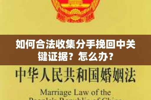 如何合法收集分手挽回中关键证据？怎么办？
