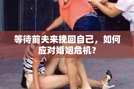 等待前夫来挽回自己，如何应对婚姻危机？