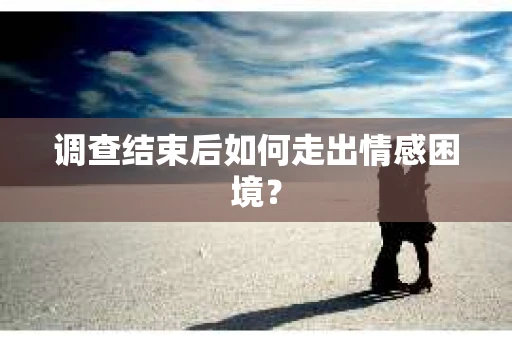 调查结束后如何走出情感困境？