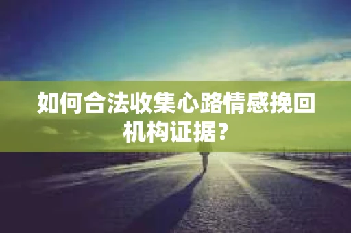 如何合法收集心路情感挽回机构证据？
