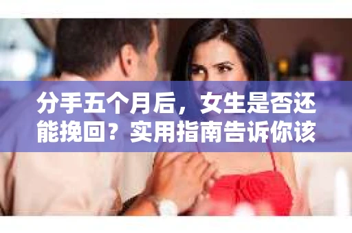 分手五个月后，女生是否还能挽回？实用指南告诉你该怎么做