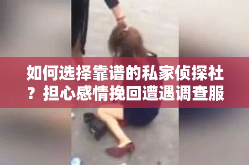 如何选择靠谱的私家侦探社？担心感情挽回遭遇调查服务陷阱怎么办？