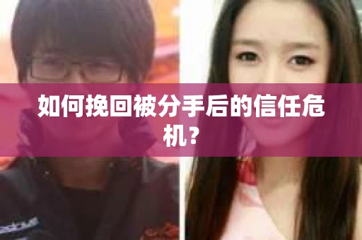 如何挽回被分手后的信任危机？
