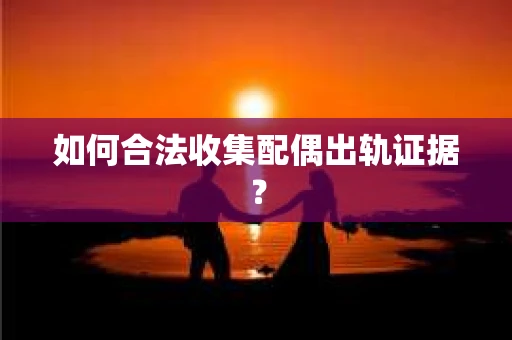 如何合法收集配偶出轨证据？
