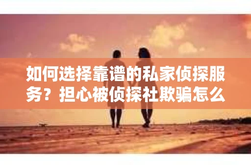 如何选择靠谱的私家侦探服务？担心被侦探社欺骗怎么办？
