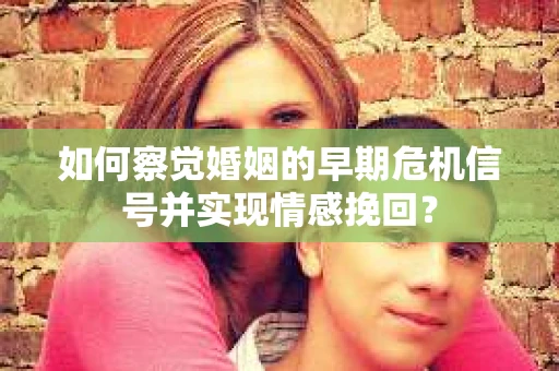 如何察觉婚姻的早期危机信号并实现情感挽回？