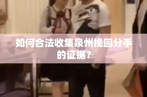 如何合法收集泉州挽回分手的证据？