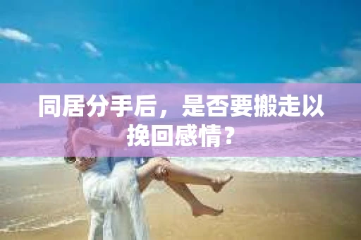 同居分手后，是否要搬走以挽回感情？
