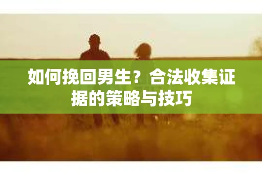 如何挽回男生?合法收集证据的策略与技巧 如何挽回男生?合法收集证据的策略与技巧