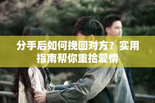 分手后如何挽回对方？实用指南帮你重拾爱情
