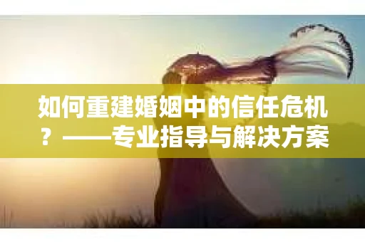 如何重建婚姻中的信任危机？——专业指导与解决方案