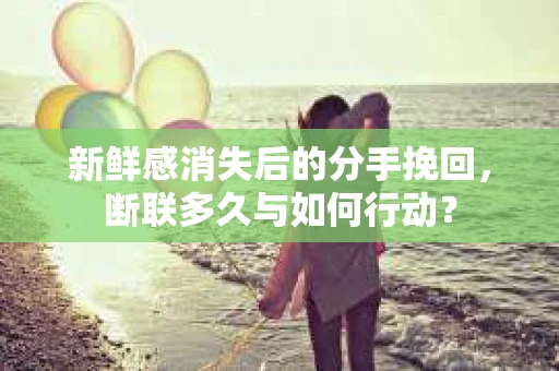 新鲜感消失后的分手挽回，断联多久与如何行动？