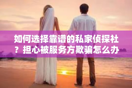 如何选择靠谱的私家侦探社？担心被服务方欺骗怎么办？