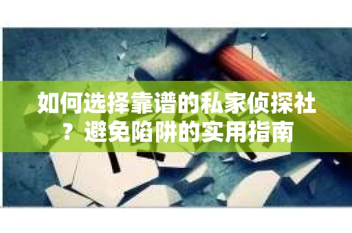 如何选择靠谱的私家侦探社？避免陷阱的实用指南