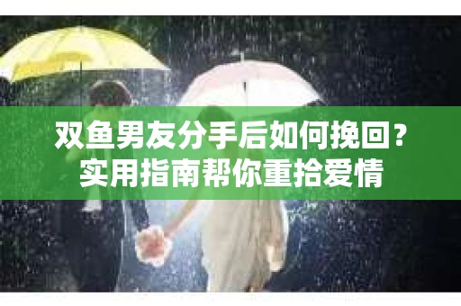 双鱼男友分手后如何挽回？实用指南帮你重拾爱情
