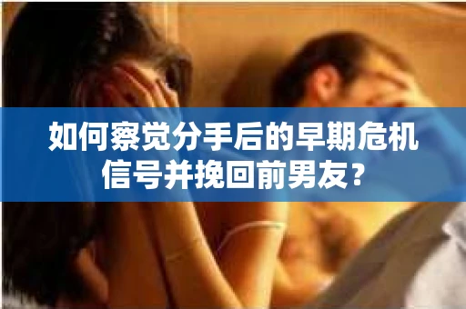 如何察觉分手后的早期危机信号并挽回前男友? 如何察觉分手后的早期危机信号并挽回前男友?