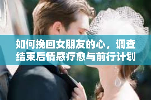 如何挽回女朋友的心，调查结束后情感疗愈与前行计划