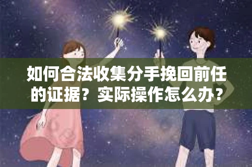 如何合法收集分手挽回前任的证据？实际操作怎么办？