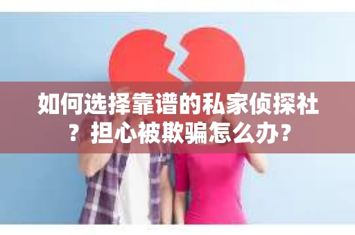 如何选择靠谱的私家侦探社？担心被欺骗怎么办？