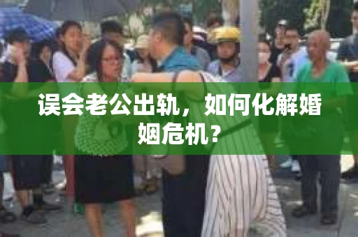 误会老公出轨，如何化解婚姻危机？