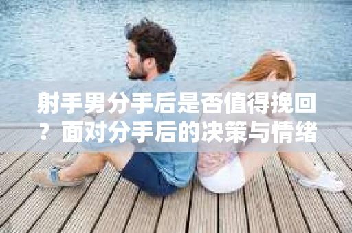 射手男分手后是否值得挽回？面对分手后的决策与情绪疗愈