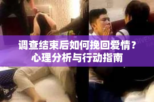 调查结束后如何挽回爱情?心理分析与行动指南 调查结束后如何挽回爱情?心理分析与行动指南