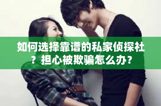 如何选择靠谱的私家侦探社？担心被欺骗怎么办？