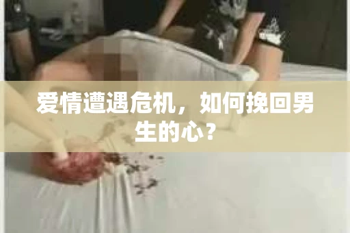 爱情遭遇危机，如何挽回男生的心？