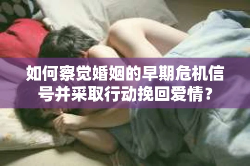 如何察觉婚姻的早期危机信号并采取行动挽回爱情？