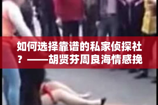 如何选择靠谱的私家侦探社？——胡贤芬周良海情感挽回书背后的调查服务选择指南