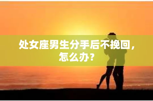 处女座男生分手后不挽回，怎么办？