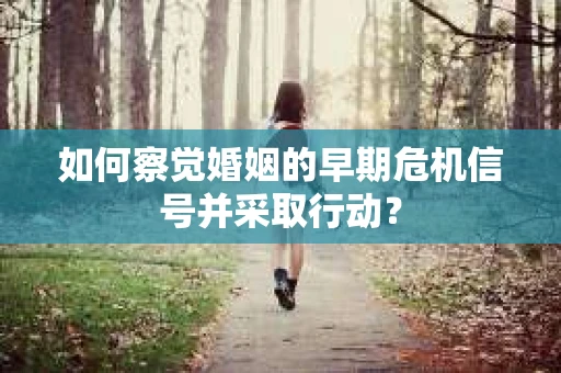 如何察觉婚姻的早期危机信号并采取行动？