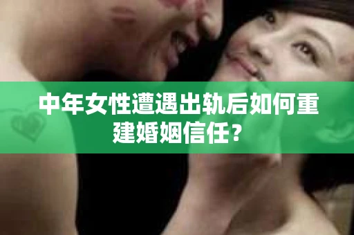 中年女性遭遇出轨后如何重建婚姻信任？