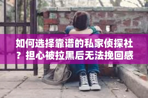 如何选择靠谱的私家侦探社？担心被拉黑后无法挽回感情怎么办？