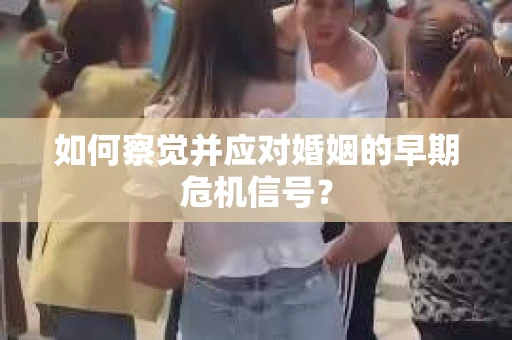 如何察觉并应对婚姻的早期危机信号？
