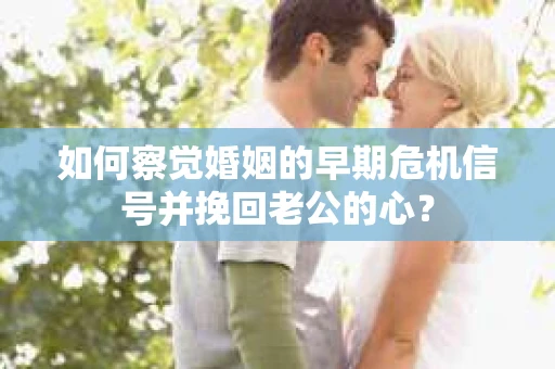 如何察觉婚姻的早期危机信号并挽回老公的心？