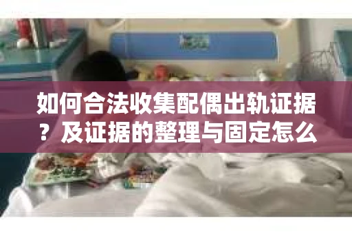 如何合法收集配偶出轨证据？及证据的整理与固定怎么办？