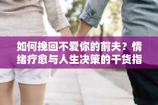 如何挽回不爱你的前夫？情绪疗愈与人生决策的干货指南