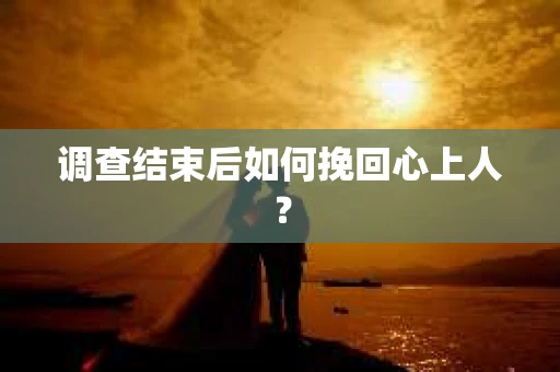 调查结束后如何挽回心上人？