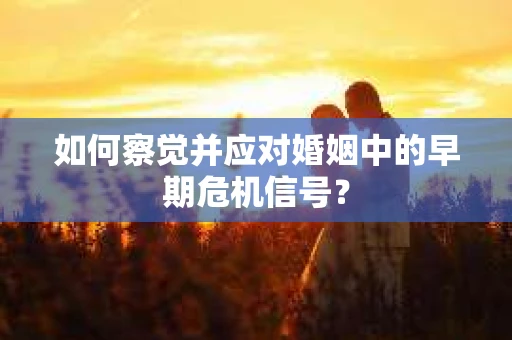 如何察觉并应对婚姻中的早期危机信号？