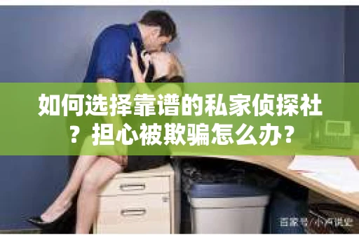 如何选择靠谱的私家侦探社？担心被欺骗怎么办？
