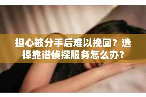 担心被分手后难以挽回？选择靠谱侦探服务怎么办？