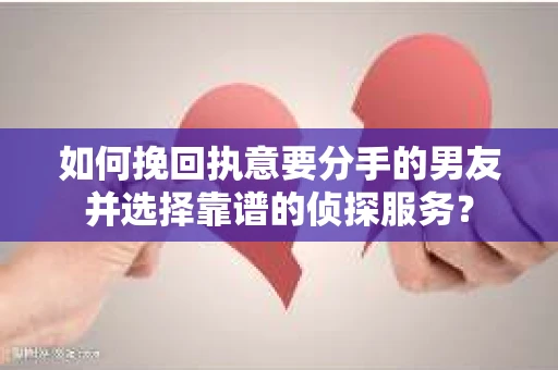 如何挽回执意要分手的男友并选择靠谱的侦探服务？