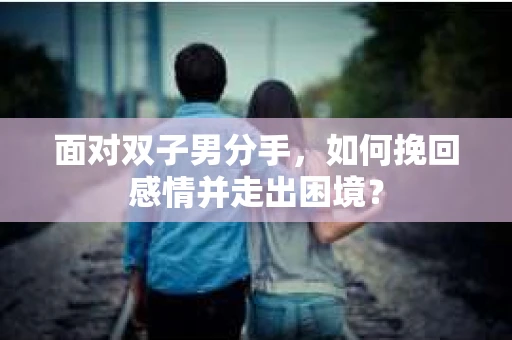 面对双子男分手，如何挽回感情并走出困境？