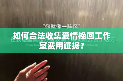 如何合法收集爱情挽回工作室费用证据？