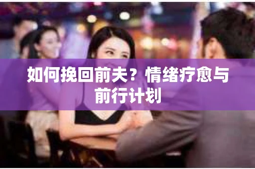 如何挽回前夫？情绪疗愈与前行计划