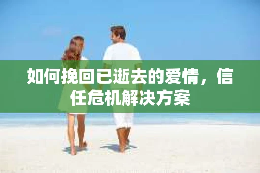 如何挽回已逝去的爱情，信任危机解决方案