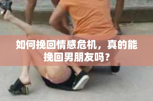 如何挽回情感危机，真的能挽回男朋友吗？
