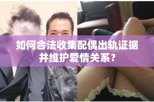 如何合法收集配偶出轨证据并维护爱情关系？