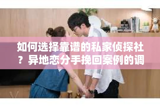 如何选择靠谱的私家侦探社？异地恋分手挽回案例的调查服务指南